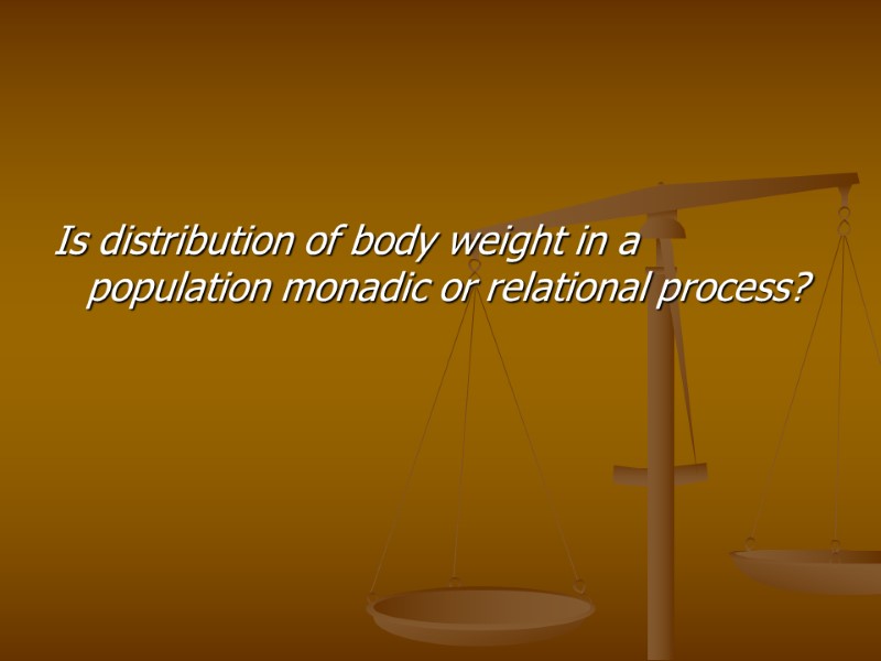 Is distribution of body weight in a population monadic or relational process?